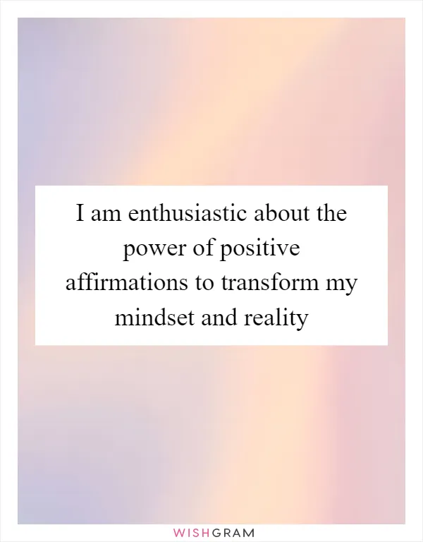 I am enthusiastic about the power of positive affirmations to transform my mindset and reality