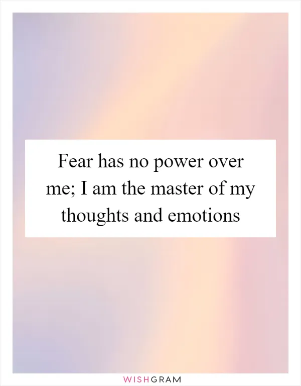 Fear has no power over me; I am the master of my thoughts and emotions