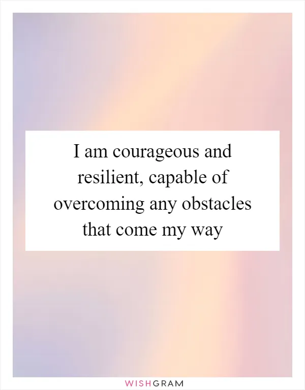 I am courageous and resilient, capable of overcoming any obstacles that come my way