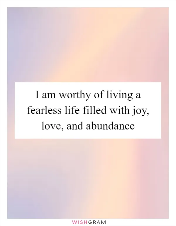 I am worthy of living a fearless life filled with joy, love, and abundance