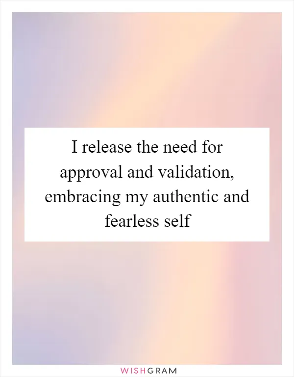 I release the need for approval and validation, embracing my authentic and fearless self