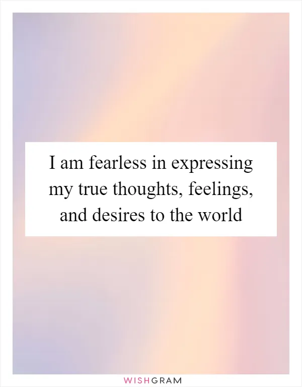 I am fearless in expressing my true thoughts, feelings, and desires to the world
