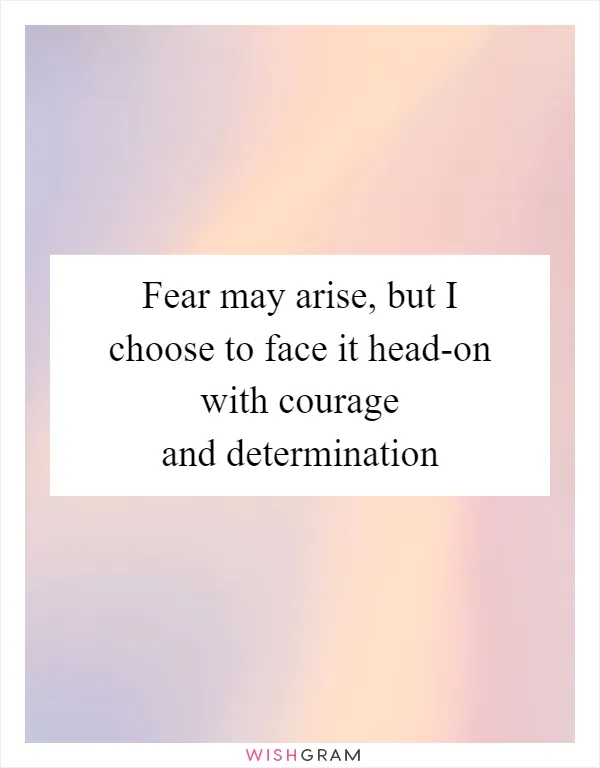 Fear may arise, but I choose to face it head-on with courage and determination