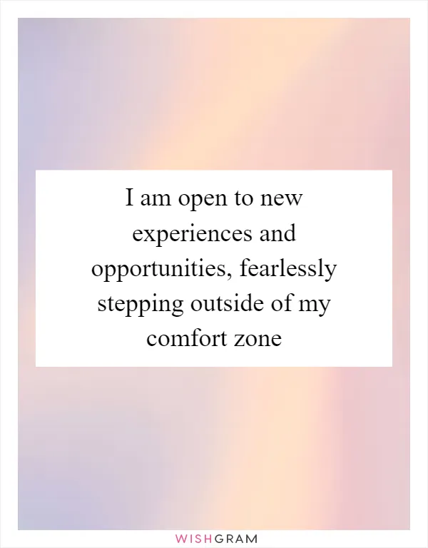 I am open to new experiences and opportunities, fearlessly stepping outside of my comfort zone