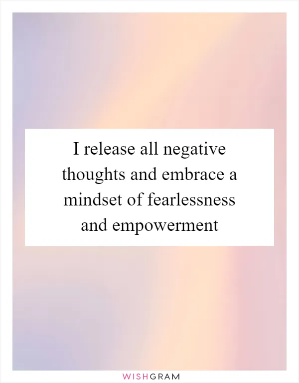 I release all negative thoughts and embrace a mindset of fearlessness and empowerment