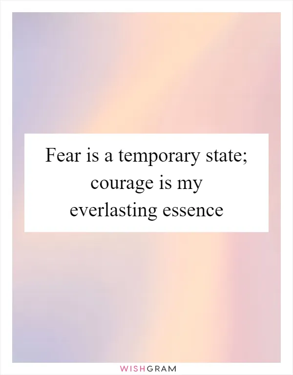 Fear is a temporary state; courage is my everlasting essence