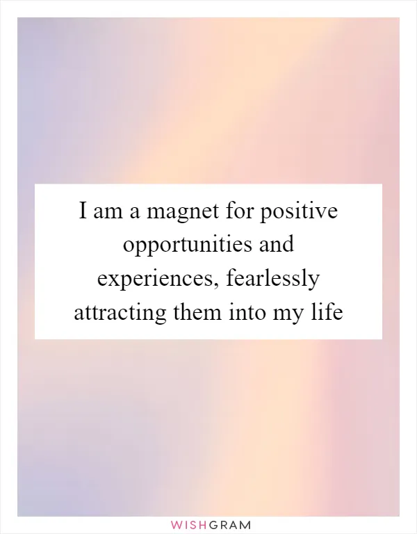 I am a magnet for positive opportunities and experiences, fearlessly attracting them into my life