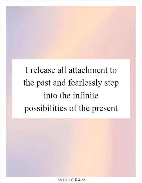 I release all attachment to the past and fearlessly step into the infinite possibilities of the present