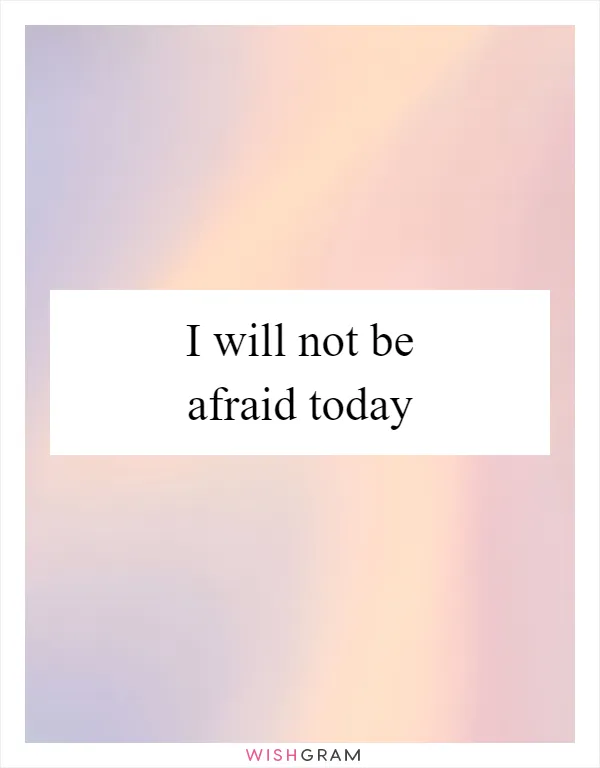 I will not be afraid today