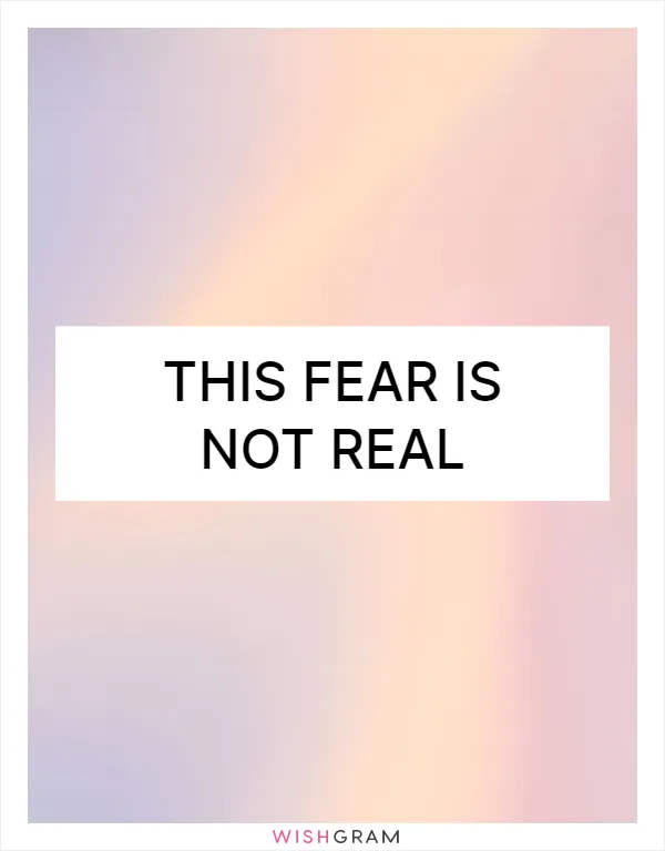 This fear is not real