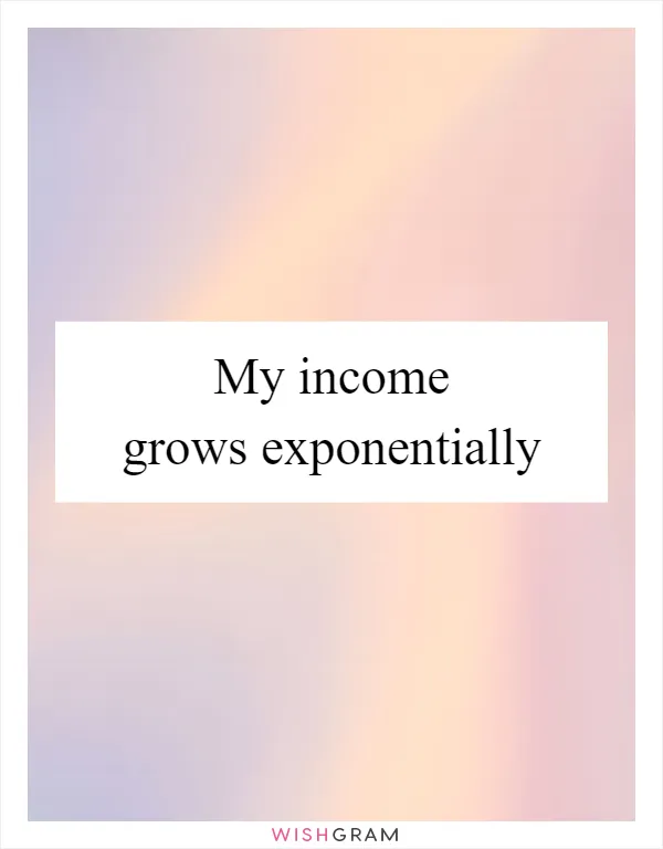 My income grows exponentially