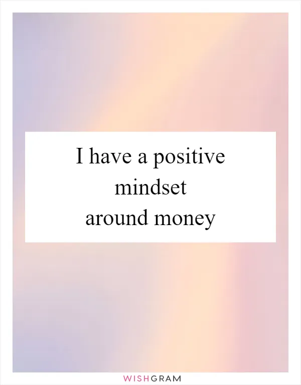 I have a positive mindset around money