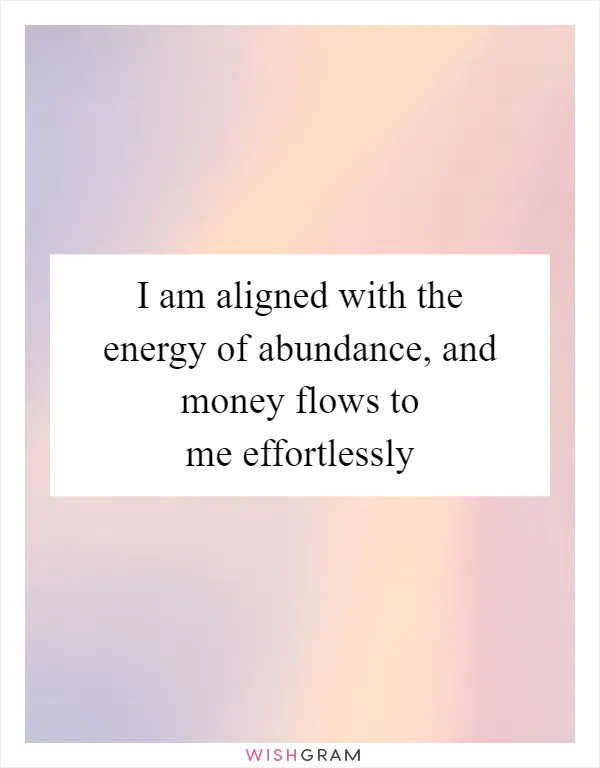 I am aligned with the energy of abundance, and money flows to me effortlessly