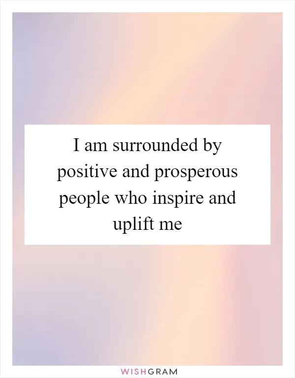 I am surrounded by positive and prosperous people who inspire and uplift me