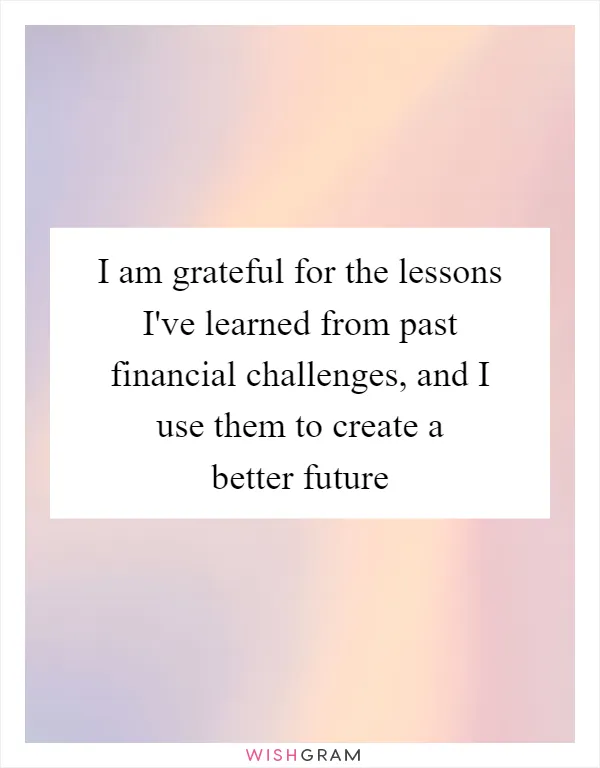 I am grateful for the lessons I've learned from past financial challenges, and I use them to create a better future