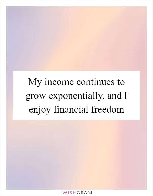 My income continues to grow exponentially, and I enjoy financial freedom