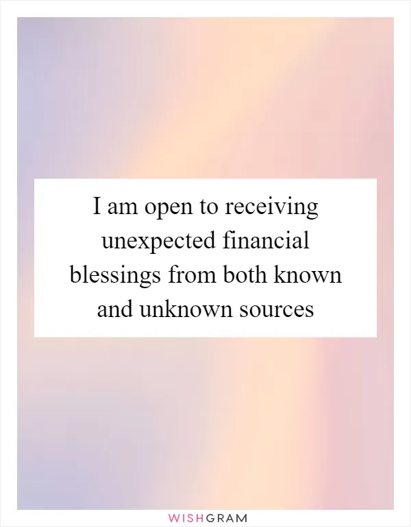 I am open to receiving unexpected financial blessings from both known and unknown sources