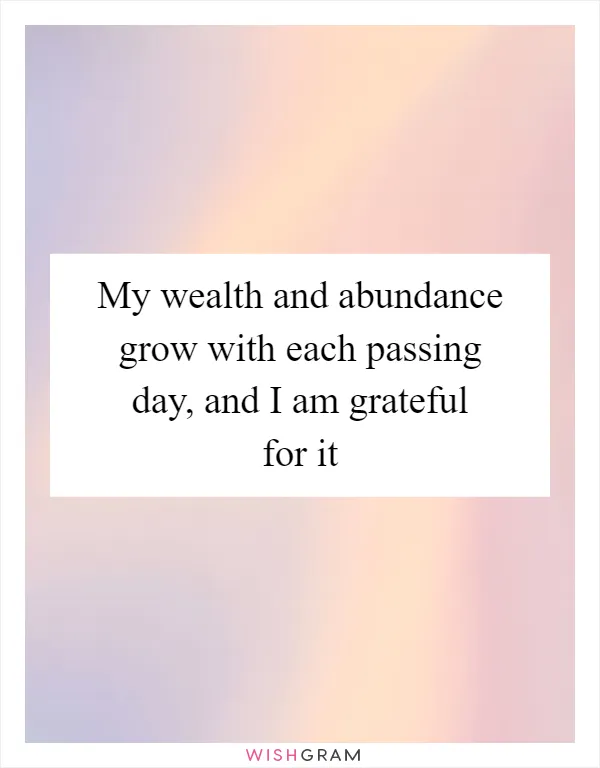 My wealth and abundance grow with each passing day, and I am grateful for it