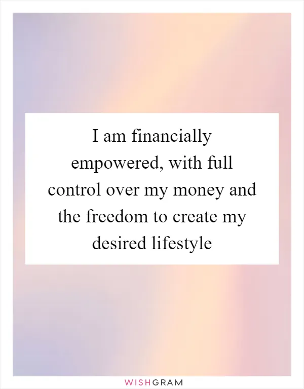 I am financially empowered, with full control over my money and the freedom to create my desired lifestyle