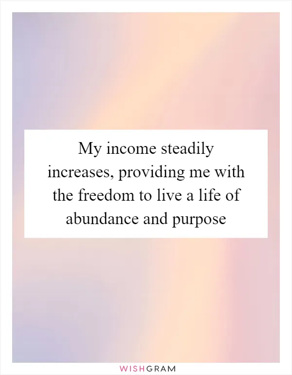 My income steadily increases, providing me with the freedom to live a life of abundance and purpose