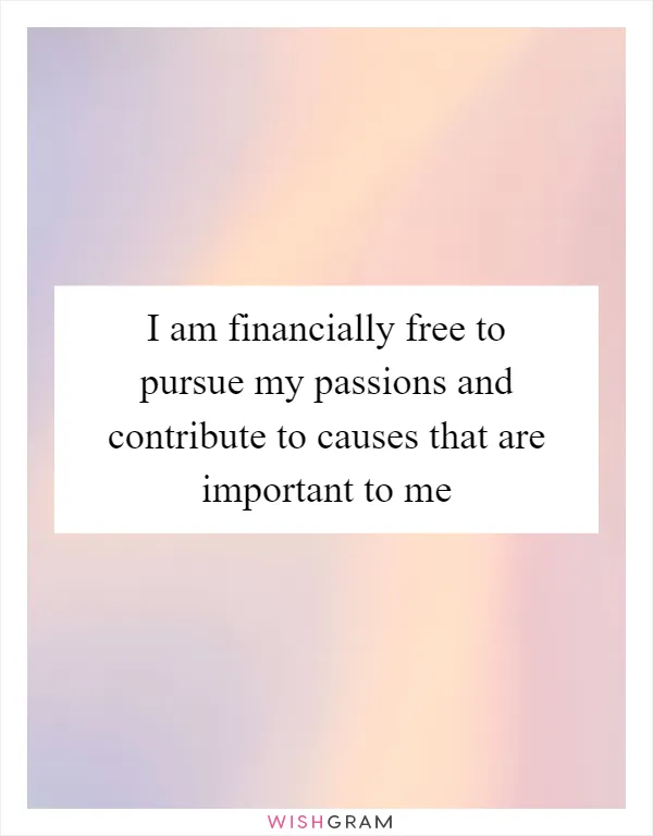 I am financially free to pursue my passions and contribute to causes that are important to me