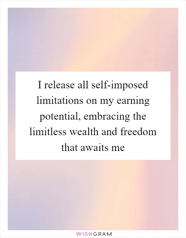 I release all self-imposed limitations on my earning potential, embracing the limitless wealth and freedom that awaits me