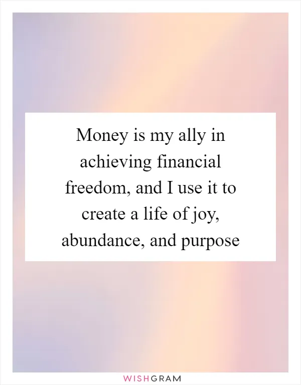Money is my ally in achieving financial freedom, and I use it to create a life of joy, abundance, and purpose