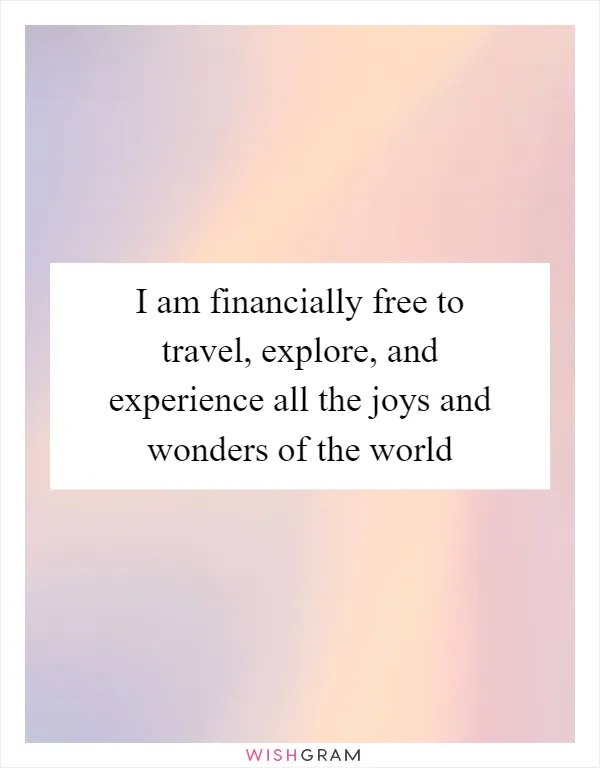 I am financially free to travel, explore, and experience all the joys and wonders of the world