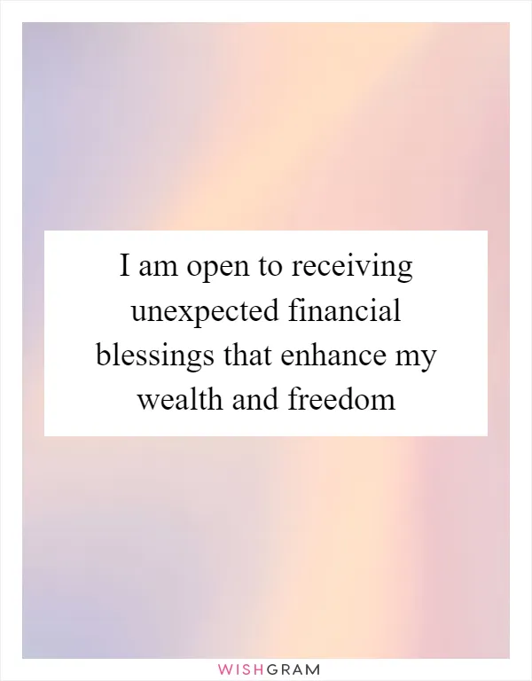 I am open to receiving unexpected financial blessings that enhance my wealth and freedom