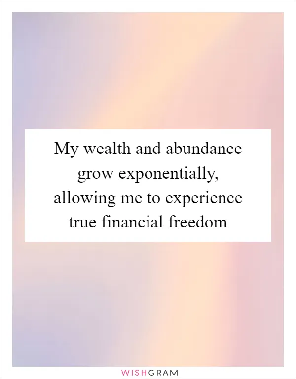 My wealth and abundance grow exponentially, allowing me to experience true financial freedom
