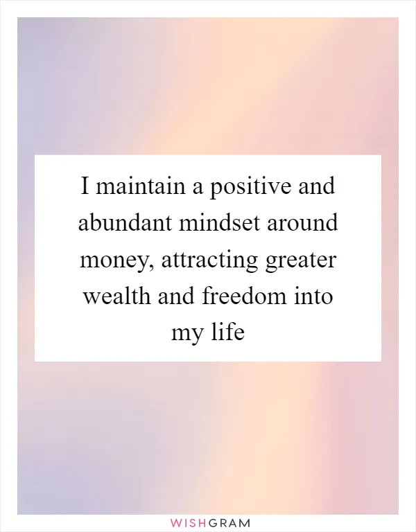 I maintain a positive and abundant mindset around money, attracting greater wealth and freedom into my life