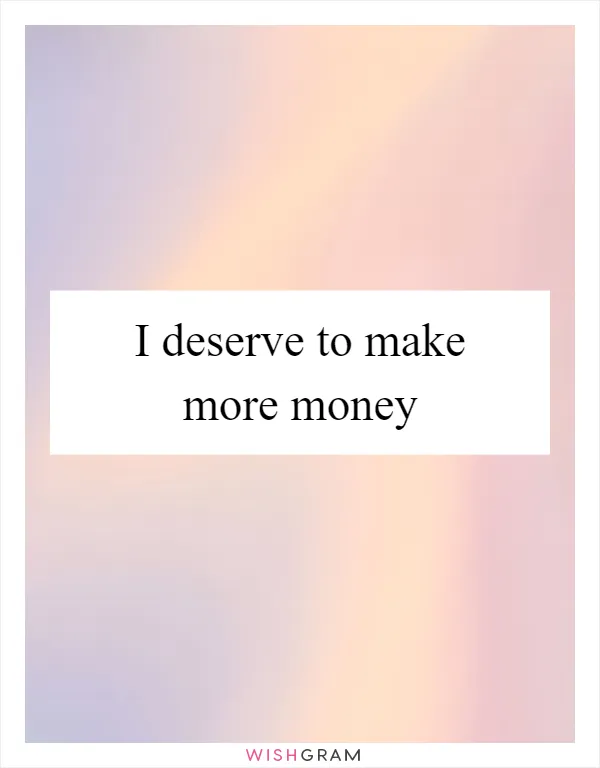 I deserve to make more money
