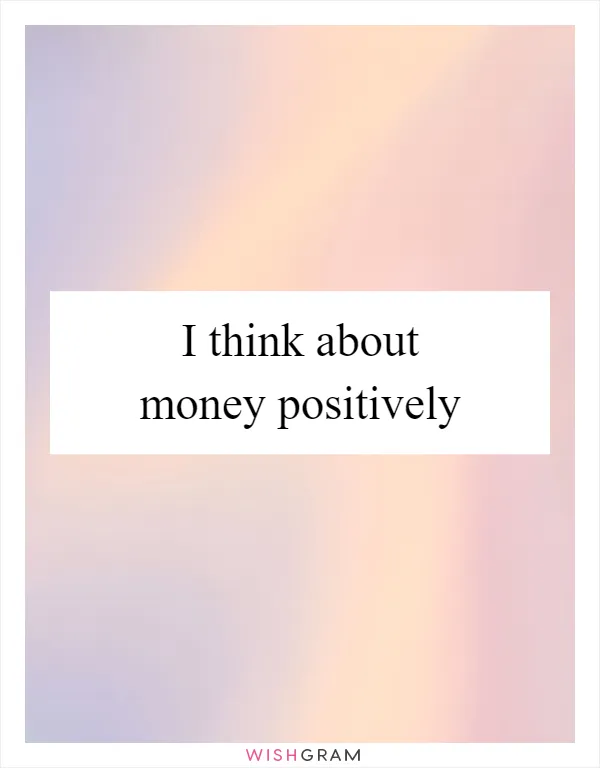 I think about money positively