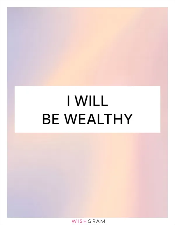 I will be wealthy