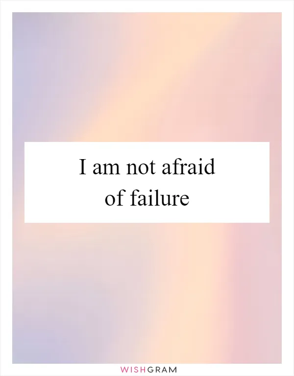 I am not afraid of failure