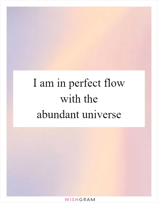 I am in perfect flow with the abundant universe