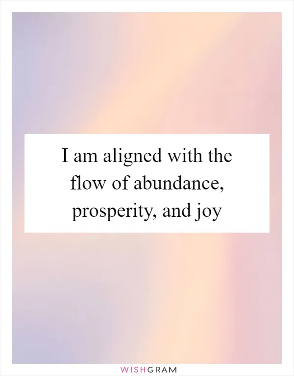 I am aligned with the flow of abundance, prosperity, and joy