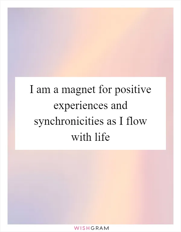 I am a magnet for positive experiences and synchronicities as I flow with life