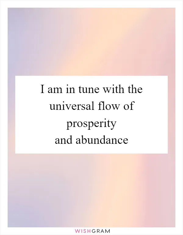 I am in tune with the universal flow of prosperity and abundance