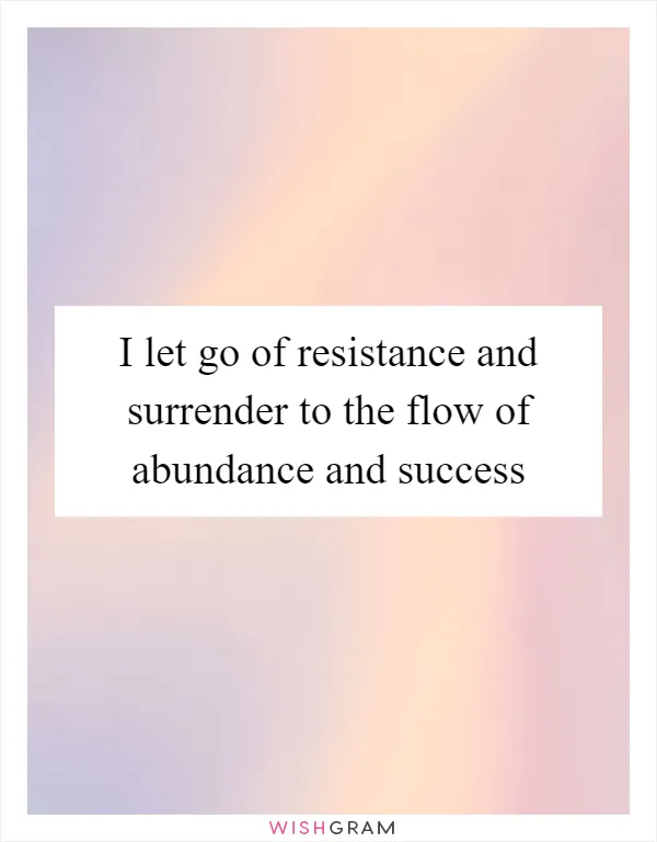 I let go of resistance and surrender to the flow of abundance and success