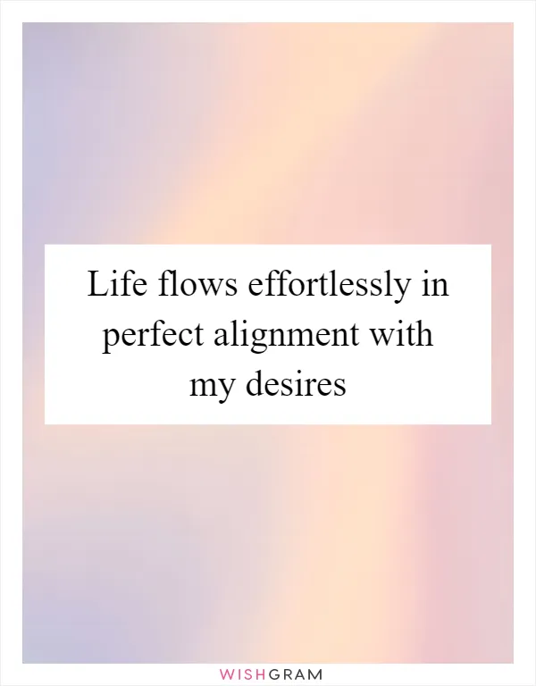 Life flows effortlessly in perfect alignment with my desires