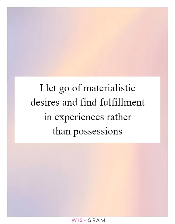 I let go of materialistic desires and find fulfillment in experiences rather than possessions
