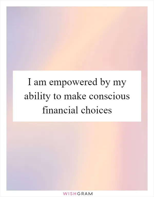 I am empowered by my ability to make conscious financial choices