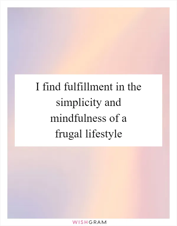 I find fulfillment in the simplicity and mindfulness of a frugal lifestyle