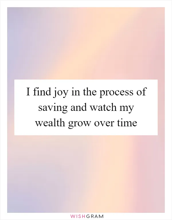 I find joy in the process of saving and watch my wealth grow over time