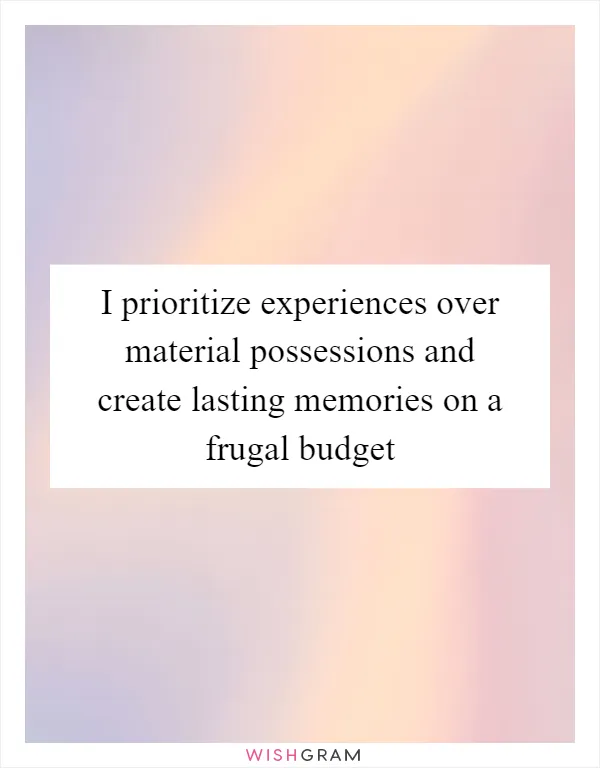 I prioritize experiences over material possessions and create lasting memories on a frugal budget
