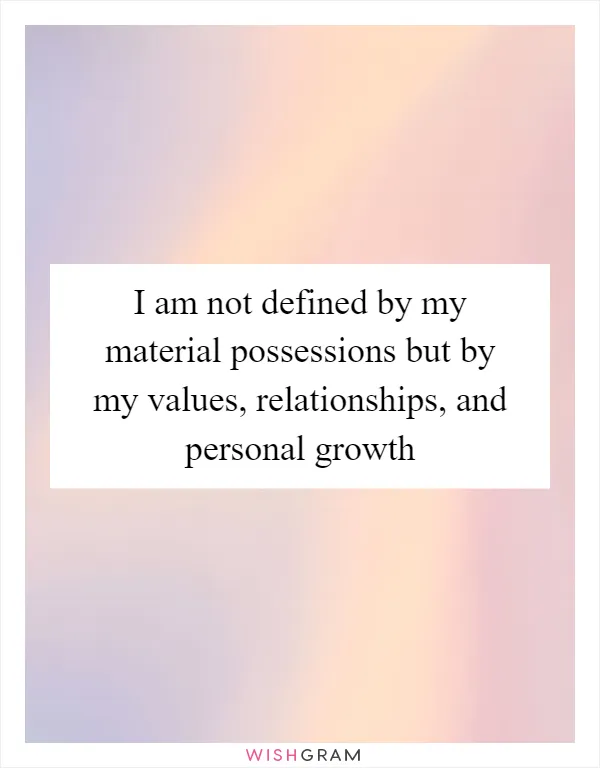 I am not defined by my material possessions but by my values, relationships, and personal growth