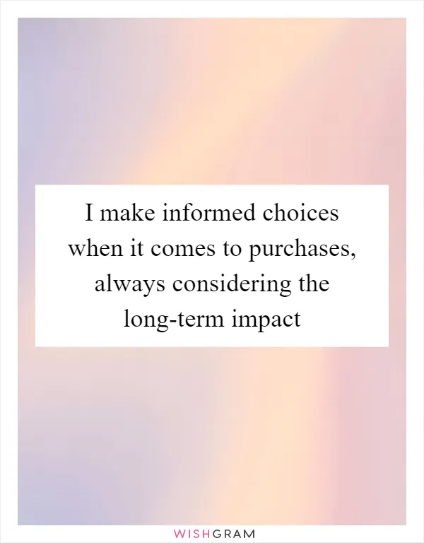 I make informed choices when it comes to purchases, always considering the long-term impact