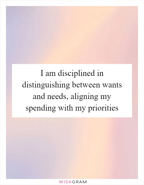 I am disciplined in distinguishing between wants and needs, aligning my spending with my priorities
