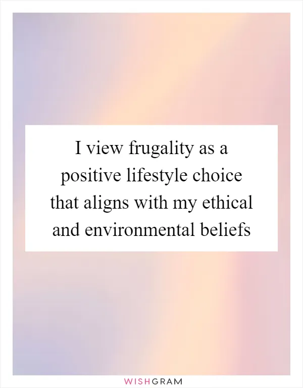 I view frugality as a positive lifestyle choice that aligns with my ethical and environmental beliefs